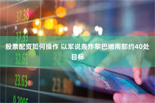 股票配资如何操作 以军说轰炸黎巴嫩南部约40处目标
