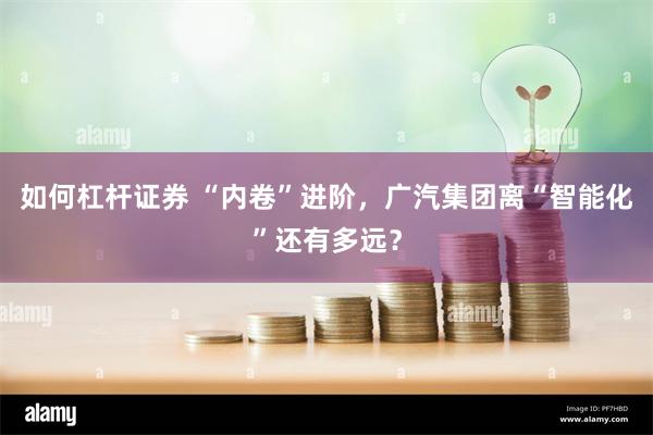 如何杠杆证券 “内卷”进阶，广汽集团离“智能化”还有多远？