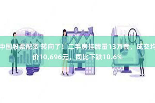 中国股票配资 转向了！二手房挂牌量13万套，成交均价10,696元，同比下跌10.6%