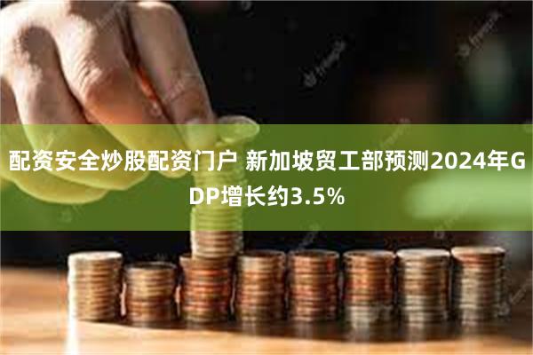 配资安全炒股配资门户 新加坡贸工部预测2024年GDP增长约3.5%