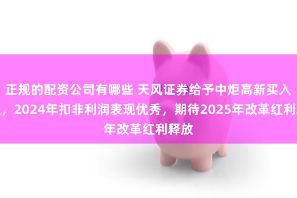 正规的配资公司有哪些 天风证券给予中炬高新买入评级，2024年扣非利润表现优秀，期待2025年改革红利释放