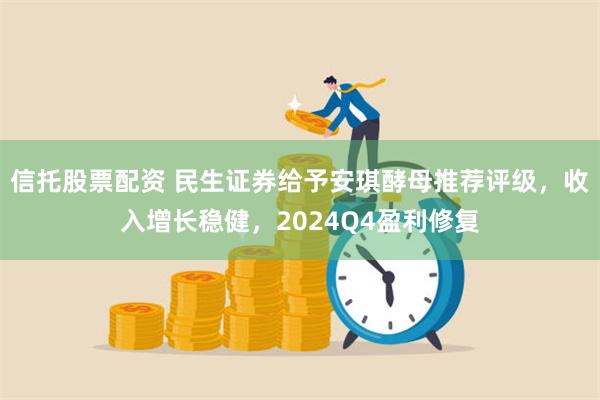 信托股票配资 民生证券给予安琪酵母推荐评级，收入增长稳健，2024Q4盈利修复