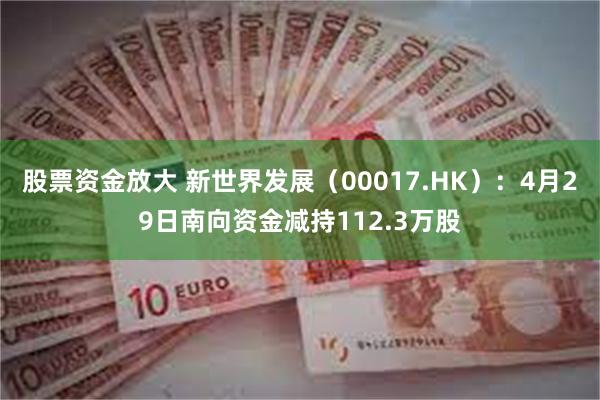 股票资金放大 新世界发展（00017.HK）：4月29日南向资金减持112.3万股