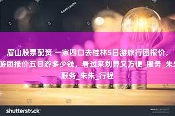 眉山股票配资 一家四口去桂林5日游旅行团报价，桂林旅游团报价五日游多少钱，看过来划算又方便_服务_朱朱_行程