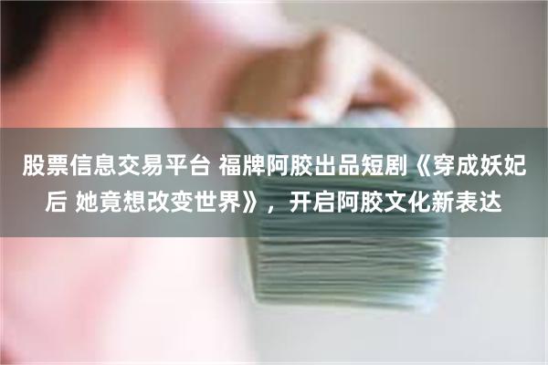 股票信息交易平台 福牌阿胶出品短剧《穿成妖妃后 她竟想改变世界》，开启阿胶文化新表达