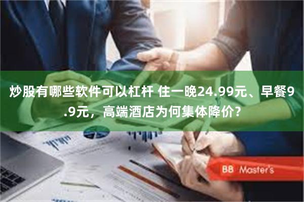 炒股有哪些软件可以杠杆 住一晚24.99元、早餐9.9元，高端酒店为何集体降价？