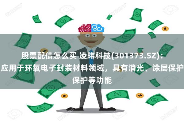 股票配债怎么买 凌玮科技(301373.SZ)：产品可应用于环氧电子封装材料领域，具有消光、涂层保护等功能