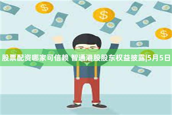 股票配资哪家可信赖 智通港股股东权益披露|5月5日