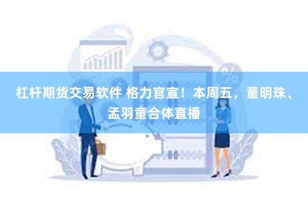 杠杆期货交易软件 格力官宣！本周五，董明珠、孟羽童合体直播