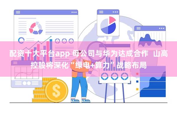 配资十大平台app 母公司与华为达成合作  山高控股将深化“绿电+算力”战略布局