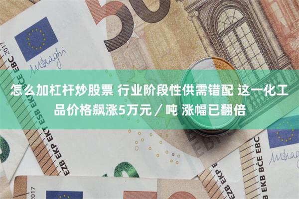 怎么加杠杆炒股票 行业阶段性供需错配 这一化工品价格飙涨5万元／吨 涨幅已翻倍