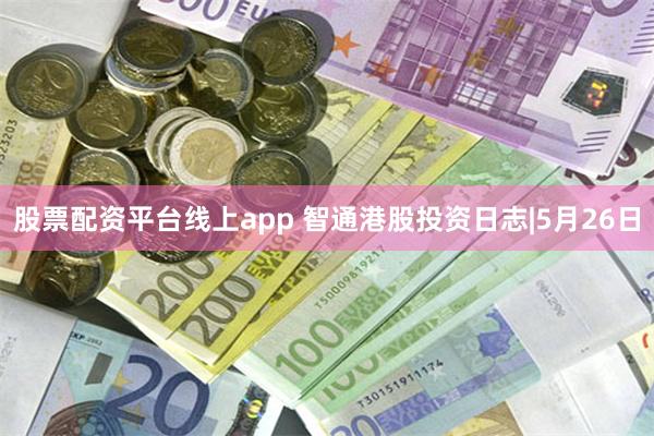 股票配资平台线上app 智通港股投资日志|5月26日