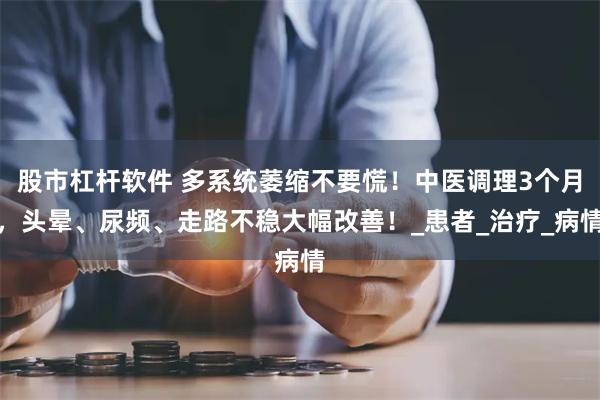 股市杠杆软件 多系统萎缩不要慌！中医调理3个月，头晕、尿频、走路不稳大幅改善！_患者_治疗_病情