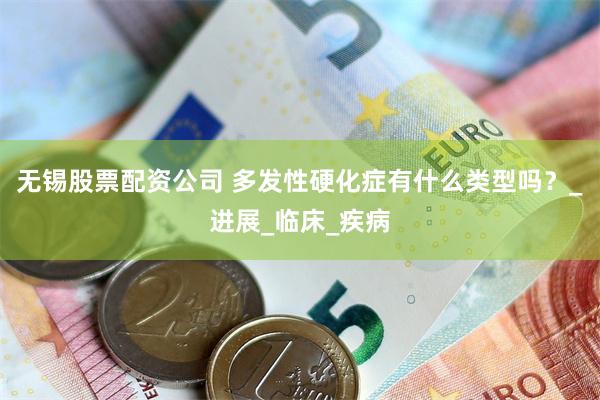 无锡股票配资公司 多发性硬化症有什么类型吗？_进展_临床_疾病