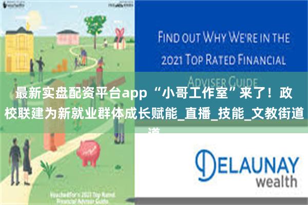 最新实盘配资平台app “小哥工作室”来了！政校联建为新就业群体成长赋能_直播_技能_文教街道