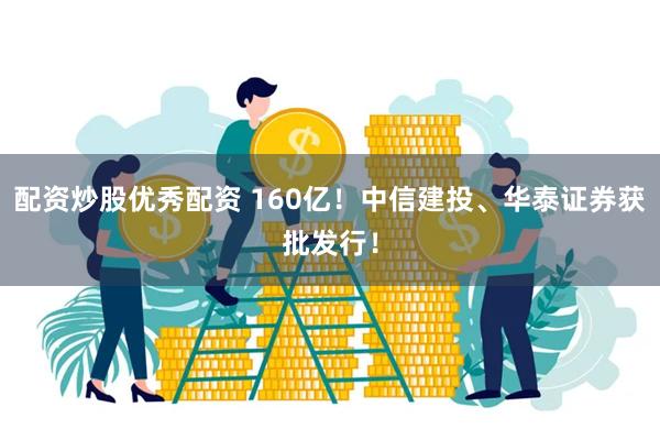 配资炒股优秀配资 160亿！中信建投、华泰证券获批发行！