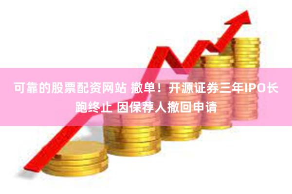 可靠的股票配资网站 撤单！开源证券三年IPO长跑终止 因保荐人撤回申请