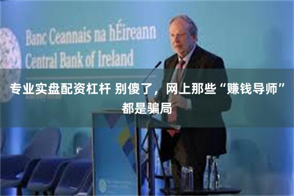 专业实盘配资杠杆 别傻了，网上那些“赚钱导师”都是骗局
