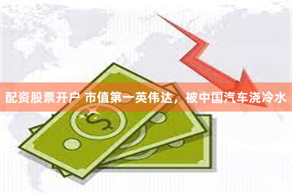 配资股票开户 市值第一英伟达，被中国汽车浇冷水