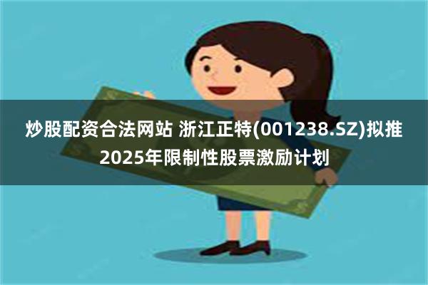 炒股配资合法网站 浙江正特(001238.SZ)拟推2025年限制性股票激励计划