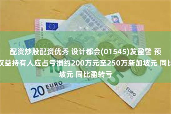 配资炒股配资优秀 设计都会(01545)发盈警 预期中期权益持有人应占亏损约200万元至250万新加坡元 同比盈转亏