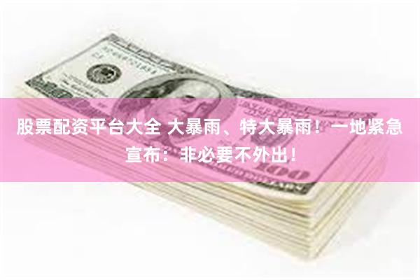 股票配资平台大全 大暴雨、特大暴雨！一地紧急宣布：非必要不外出！