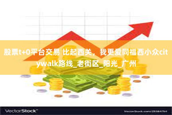 股票t+0平台交易 比起西关，我更爱同福西小众citywalk路线_老街区_阳光_广州