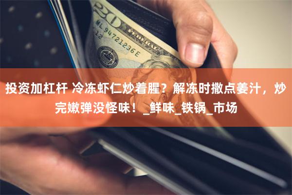 投资加杠杆 冷冻虾仁炒着腥？解冻时撒点姜汁，炒完嫩弹没怪味！_鲜味_铁锅_市场