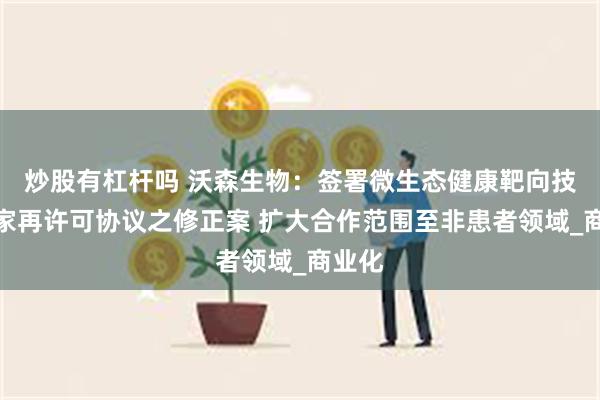 炒股有杠杆吗 沃森生物：签署微生态健康靶向技术独家再许可协议之修正案 扩大合作范围至非患者领域_商业化