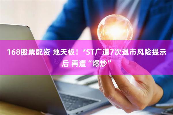 168股票配资 地天板！*ST广道7次退市风险提示后 再遭“爆炒”