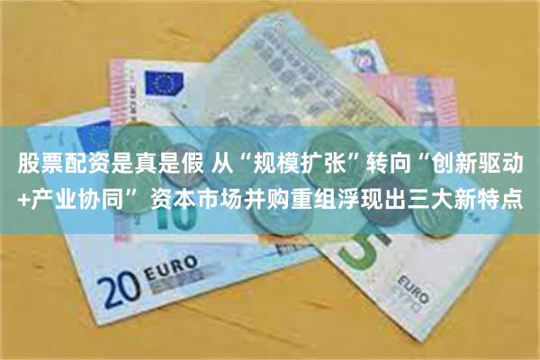 股票配资是真是假 从“规模扩张”转向“创新驱动+产业协同” 资本市场并购重组浮现出三大新特点