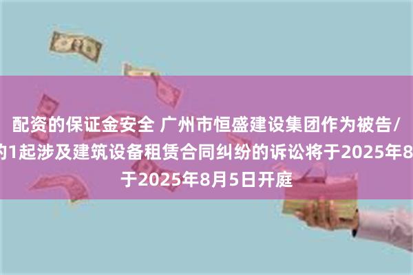 配资的保证金安全 广州市恒盛建设集团作为被告/被上诉人的1起涉及建筑设备租赁合同纠纷的诉讼将于2025年8月5日开庭