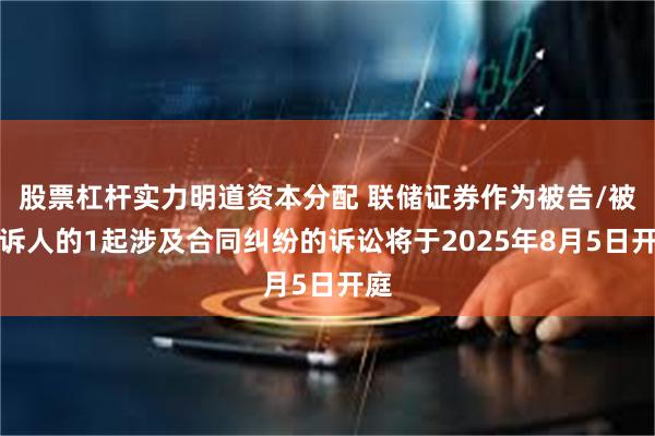 股票杠杆实力明道资本分配 联储证券作为被告/被上诉人的1起涉及合同纠纷的诉讼将于2025年8月5日开庭