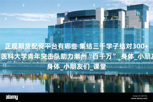 正规期货配资平台有哪些 集结三千学子结对300+项目|广东医科大学青年突击队助力潮州“百千万”_身体_小朋友们_课堂