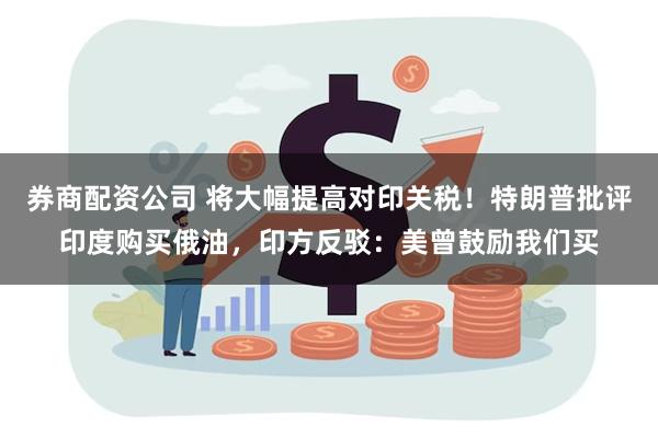 券商配资公司 将大幅提高对印关税！特朗普批评印度购买俄油，印方反驳：美曾鼓励我们买