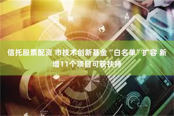 信托股票配资 市技术创新基金“白名单”扩容 新增11个项目可获扶持