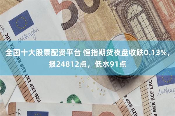 全国十大股票配资平台 恒指期货夜盘收跌0.13%，报24812点，低水91点