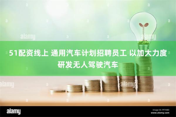 51配资线上 通用汽车计划招聘员工 以加大力度研发无人驾驶汽车