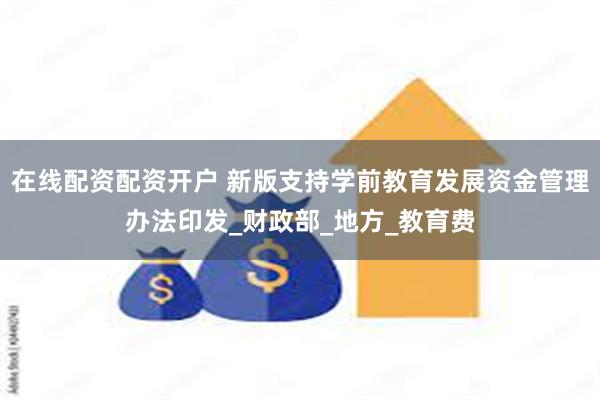 在线配资配资开户 新版支持学前教育发展资金管理办法印发_财政部_地方_教育费