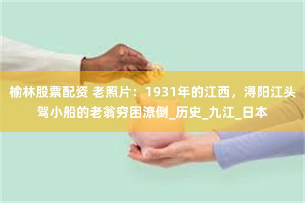 榆林股票配资 老照片：1931年的江西，浔阳江头驾小船的老翁穷困潦倒_历史_九江_日本