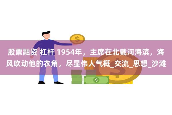 股票融资 杠杆 1954年，主席在北戴河海滨，海风吹动他的衣角，尽显伟人气概_交流_思想_沙滩
