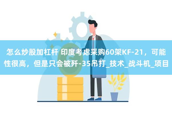 怎么炒股加杠杆 印度考虑采购60架KF-21，可能性很高，但是只会被歼-35吊打_技术_战斗机_项目