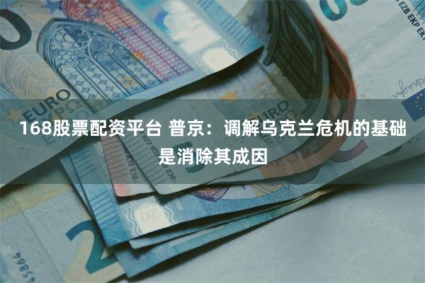 168股票配资平台 普京：调解乌克兰危机的基础是消除其成因