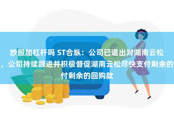 炒股加杠杆吗 ST合纵：公司已退出对湖南云松的投资，公司持续跟进并积极督促湖南云松尽快支付剩余的回购款