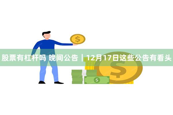 股票有杠杆吗 晚间公告|12月17日这些公告有看头